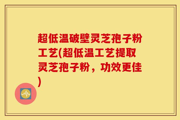 超低温破壁灵芝孢子粉工艺(超低温工艺提取灵芝孢子粉,功效更佳)-第1张图片-灵芝之家 超低温破壁灵芝孢子粉工艺(超低温工艺提取灵芝孢子粉,功效更佳)-第1张图片-灵芝之家