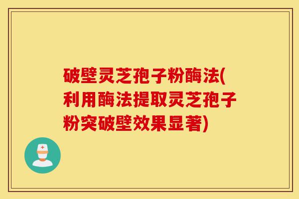 破壁灵芝孢子粉酶法(利用酶法提取灵芝孢子粉突破壁效果显著)-第1张图片-灵芝之家 破壁灵芝孢子粉酶法(利用酶法提取灵芝孢子粉突破壁效果显著)-第1张图片-灵芝之家