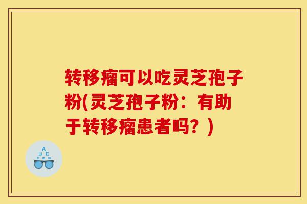 转移瘤可以吃灵芝孢子粉(灵芝孢子粉:有助于转移瘤患者吗?)-第1张图片-灵芝之家 转移瘤可以吃灵芝孢子粉(灵芝孢子粉:有助于转移瘤患者吗?)-第1张图片-灵芝之家