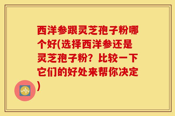 西洋参跟灵芝孢子粉哪个好(选择西洋参还是灵芝孢子粉?比较一下它们的好处来帮你决定)-第1张图片-灵芝之家 西洋参跟灵芝孢子粉哪个好(选择西洋参还是灵芝孢子粉?比较一下它们的好处来帮你决定)-第1张图片-灵芝之家
