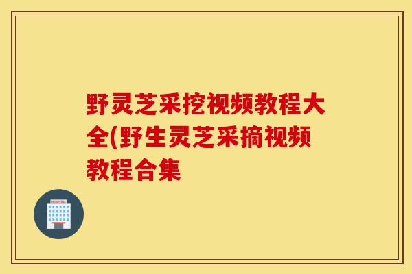 野灵芝采挖视频教程大全(野生灵芝采摘视频教程合集-第1张图片-灵芝之家 野灵芝采挖视频教程大全(野生灵芝采摘视频教程合集-第1张图片-灵芝之家