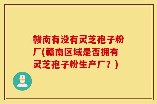 赣南有没有灵芝孢子粉厂(赣南区域是否拥有灵芝孢子粉生产厂?)-第1张图片-灵芝之家 赣南有没有灵芝孢子粉厂(赣南区域是否拥有灵芝孢子粉生产厂?)-第1张图片-灵芝之家