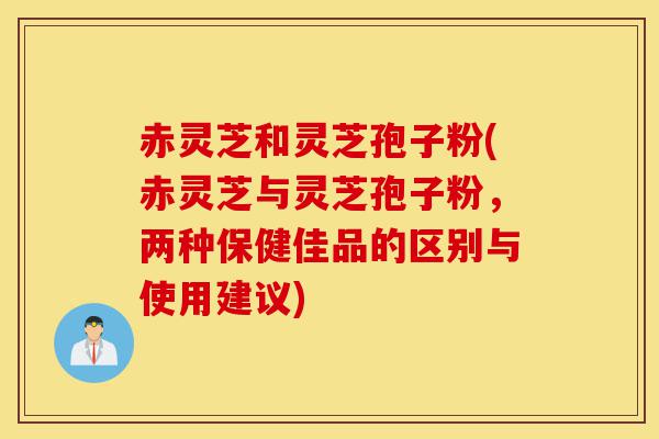 赤灵芝和灵芝孢子粉(赤灵芝与灵芝孢子粉,两种保健佳品的区别与使用建议)-第1张图片-灵芝之家 赤灵芝和灵芝孢子粉(赤灵芝与灵芝孢子粉,两种保健佳品的区别与使用建议)-第1张图片-灵芝之家