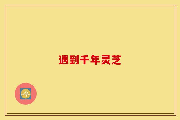 遇到千年灵芝-第1张图片-灵芝之家 遇到千年灵芝-第1张图片-灵芝之家