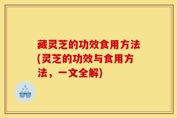 藏灵芝的功效食用方法(灵芝的功效与食用方法，一文全解)-第1张图片-灵芝之家