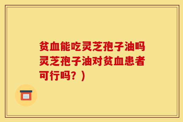 贫血能吃灵芝孢子油吗灵芝孢子油对贫血患者可行吗?)-第1张图片-灵芝之家 贫血能吃灵芝孢子油吗灵芝孢子油对贫血患者可行吗?)-第1张图片-灵芝之家