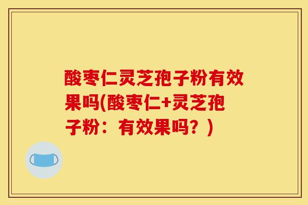 酸枣仁灵芝孢子粉有效果吗(酸枣仁+灵芝孢子粉:有效果吗?)-第1张图片-灵芝之家 酸枣仁灵芝孢子粉有效果吗(酸枣仁+灵芝孢子粉:有效果吗?)-第1张图片-灵芝之家