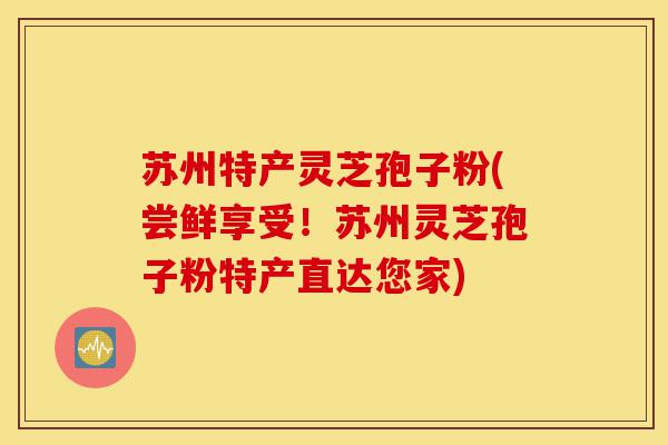 苏州特产灵芝孢子粉(尝鲜享受！苏州灵芝孢子粉特产直达您家)-第1张图片-灵芝之家