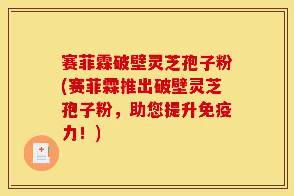 赛菲霖破壁灵芝孢子粉(赛菲霖推出破壁灵芝孢子粉,助您提升免疫力!)-第1张图片-灵芝之家 赛菲霖破壁灵芝孢子粉(赛菲霖推出破壁灵芝孢子粉,助您提升免疫力!)-第1张图片-灵芝之家