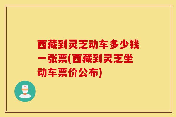 西藏到灵芝动车多少钱一张票(西藏到灵芝坐动车票价公布)-第1张图片-灵芝之家 西藏到灵芝动车多少钱一张票(西藏到灵芝坐动车票价公布)-第1张图片-灵芝之家