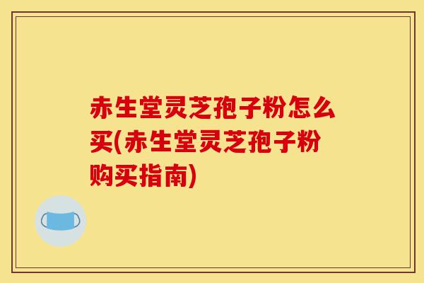 赤生堂灵芝孢子粉怎么买(赤生堂灵芝孢子粉购买指南)-第1张图片-灵芝之家 赤生堂灵芝孢子粉怎么买(赤生堂灵芝孢子粉购买指南)-第1张图片-灵芝之家