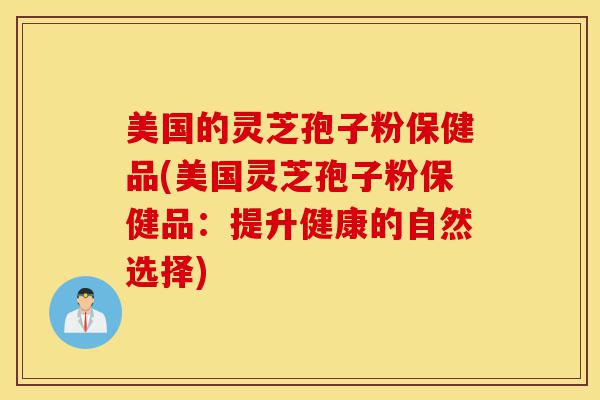美国的灵芝孢子粉保健品(美国灵芝孢子粉保健品:提升健康的自然选择)-第1张图片-灵芝之家 美国的灵芝孢子粉保健品(美国灵芝孢子粉保健品:提升健康的自然选择)-第1张图片-灵芝之家