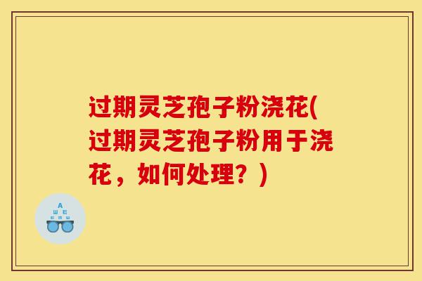 过期灵芝孢子粉浇花(过期灵芝孢子粉用于浇花,如何处理?)-第1张图片-灵芝之家 过期灵芝孢子粉浇花(过期灵芝孢子粉用于浇花,如何处理?)-第1张图片-灵芝之家