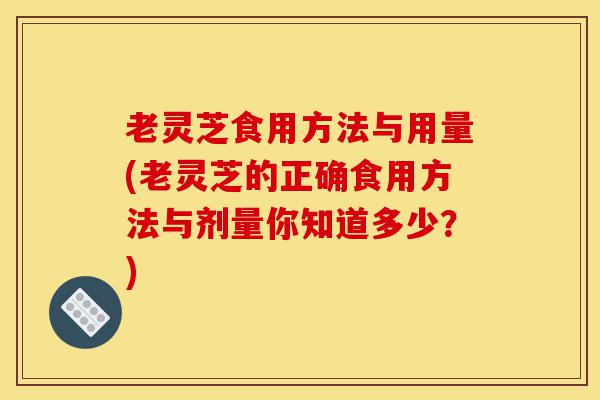 老灵芝食用方法与用量(老灵芝的正确食用方法与剂量你知道多少?)-第1张图片-灵芝之家 老灵芝食用方法与用量(老灵芝的正确食用方法与剂量你知道多少?)-第1张图片-灵芝之家