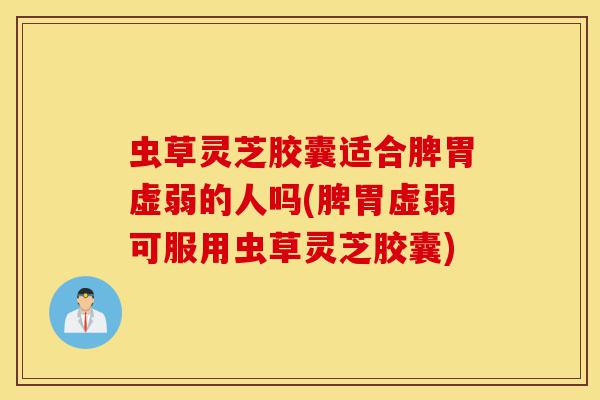 虫草灵芝胶囊适合脾胃虚弱的人吗(脾胃虚弱可服用虫草灵芝胶囊)-第1张图片-灵芝之家 虫草灵芝胶囊适合脾胃虚弱的人吗(脾胃虚弱可服用虫草灵芝胶囊)-第1张图片-灵芝之家
