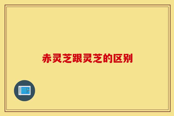 赤灵芝跟灵芝的区别-第1张图片-灵芝之家 赤灵芝跟灵芝的区别-第1张图片-灵芝之家