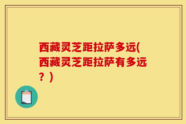 西藏灵芝距拉萨多远(西藏灵芝距拉萨有多远？)-第1张图片-灵芝之家