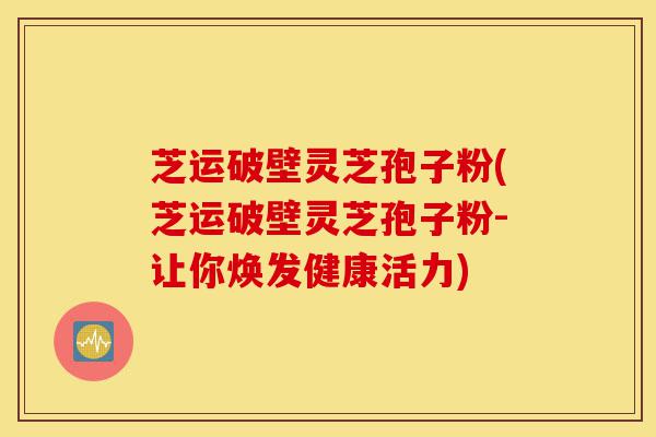 芝运破壁灵芝孢子粉(芝运破壁灵芝孢子粉-让你焕发健康活力)-第1张图片-灵芝之家 芝运破壁灵芝孢子粉(芝运破壁灵芝孢子粉-让你焕发健康活力)-第1张图片-灵芝之家