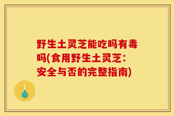 野生土灵芝能吃吗有毒吗(食用野生土灵芝：安全与否的完整指南)-第1张图片-灵芝之家