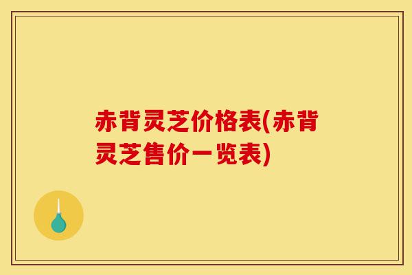 赤背灵芝价格表(赤背灵芝售价一览表)-第1张图片-灵芝之家