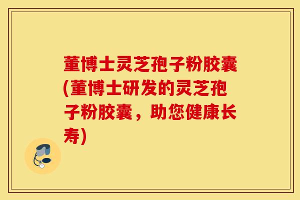 董博士灵芝孢子粉胶囊(董博士研发的灵芝孢子粉胶囊，助您健康长寿)-第1张图片-灵芝之家