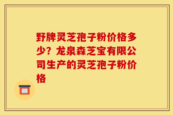 野牌灵芝孢子粉价格多少?龙泉森芝宝有限公司生产的灵芝孢子粉价格-第1张图片-灵芝之家 野牌灵芝孢子粉价格多少?龙泉森芝宝有限公司生产的灵芝孢子粉价格-第1张图片-灵芝之家