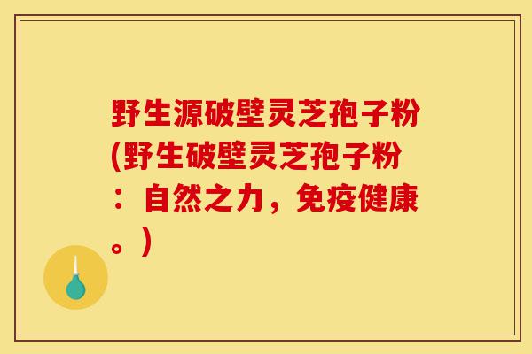 野生源破壁灵芝孢子粉(野生破壁灵芝孢子粉:自然之力,免疫健康。)-第1张图片-灵芝之家 野生源破壁灵芝孢子粉(野生破壁灵芝孢子粉:自然之力,免疫健康。)-第1张图片-灵芝之家