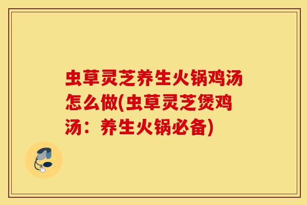 虫草灵芝养生火锅鸡汤怎么做(虫草灵芝煲鸡汤:养生火锅必备)-第1张图片-灵芝之家 虫草灵芝养生火锅鸡汤怎么做(虫草灵芝煲鸡汤:养生火锅必备)-第1张图片-灵芝之家