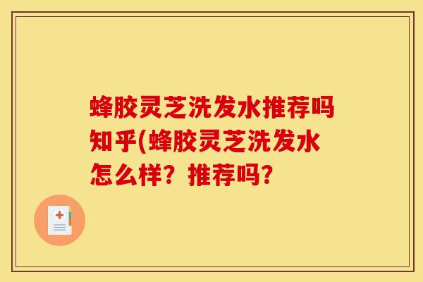 蜂胶灵芝洗发水推荐吗知乎(蜂胶灵芝洗发水怎么样?推荐吗?-第1张图片-灵芝之家 蜂胶灵芝洗发水推荐吗知乎(蜂胶灵芝洗发水怎么样?推荐吗?-第1张图片-灵芝之家