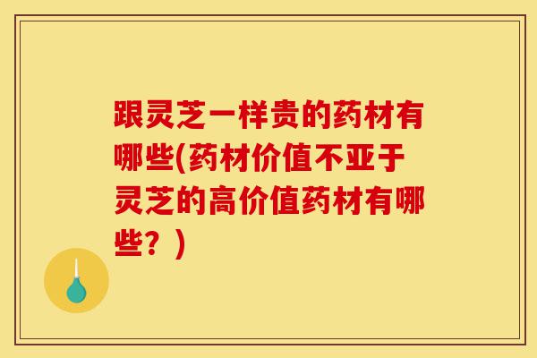 跟灵芝一样贵的药材有哪些(药材价值不亚于灵芝的高价值药材有哪些？)-第1张图片-灵芝之家
