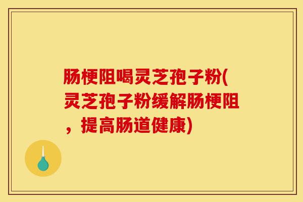 肠梗阻喝灵芝孢子粉(灵芝孢子粉缓解肠梗阻，提高肠道健康)-第1张图片-灵芝之家