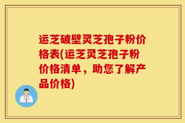 运芝破壁灵芝孢子粉价格表(运芝灵芝孢子粉价格清单,助您了解产品价格)-第1张图片-灵芝之家 运芝破壁灵芝孢子粉价格表(运芝灵芝孢子粉价格清单,助您了解产品价格)-第1张图片-灵芝之家