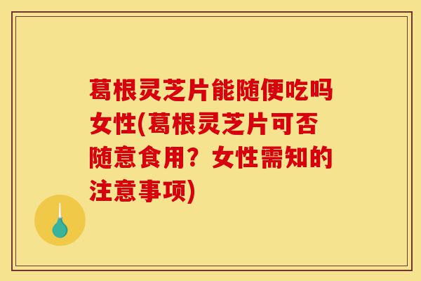 葛根灵芝片能随便吃吗女性(葛根灵芝片可否随意食用?女性需知的注意事项)-第1张图片-灵芝之家 葛根灵芝片能随便吃吗女性(葛根灵芝片可否随意食用?女性需知的注意事项)-第1张图片-灵芝之家