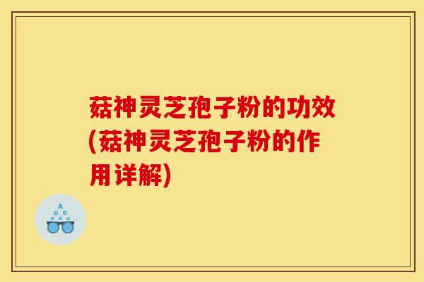 菇神灵芝孢子粉的功效(菇神灵芝孢子粉的作用详解)-第1张图片-灵芝之家