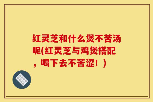 红灵芝和什么煲不苦汤呢(红灵芝与鸡煲搭配,喝下去不苦涩!)-第1张图片-灵芝之家 红灵芝和什么煲不苦汤呢(红灵芝与鸡煲搭配,喝下去不苦涩!)-第1张图片-灵芝之家