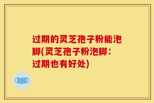 过期的灵芝孢子粉能泡脚(灵芝孢子粉泡脚:过期也有好处)-第1张图片-灵芝之家 过期的灵芝孢子粉能泡脚(灵芝孢子粉泡脚:过期也有好处)-第1张图片-灵芝之家