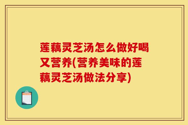 莲藕灵芝汤怎么做好喝又营养(营养美味的莲藕灵芝汤做法分享)-第1张图片-灵芝之家