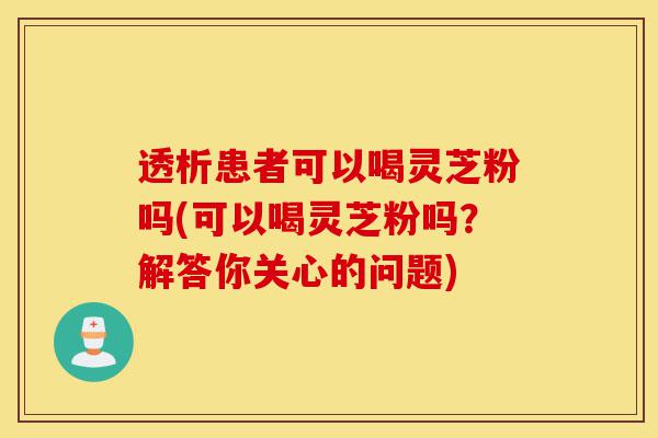透析患者可以喝灵芝粉吗(可以喝灵芝粉吗?解答你关心的问题)-第1张图片-灵芝之家 透析患者可以喝灵芝粉吗(可以喝灵芝粉吗?解答你关心的问题)-第1张图片-灵芝之家