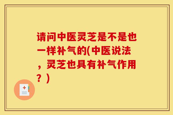 请问中医灵芝是不是也一样补气的(中医说法,灵芝也具有补气作用?)-第1张图片-灵芝之家 请问中医灵芝是不是也一样补气的(中医说法,灵芝也具有补气作用?)-第1张图片-灵芝之家