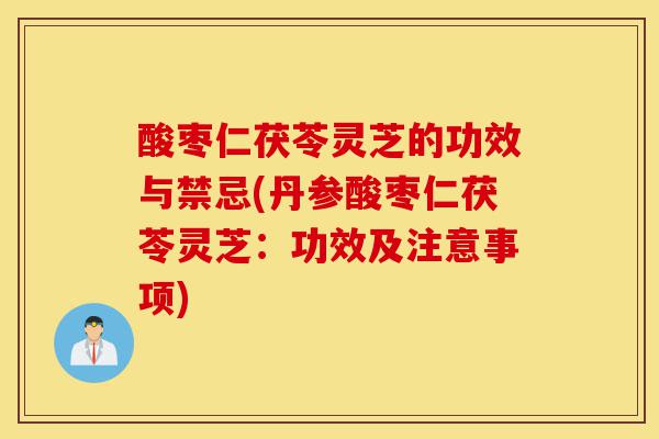 酸枣仁茯苓灵芝的功效与禁忌(丹参酸枣仁茯苓灵芝：功效及注意事项)-第1张图片-灵芝之家