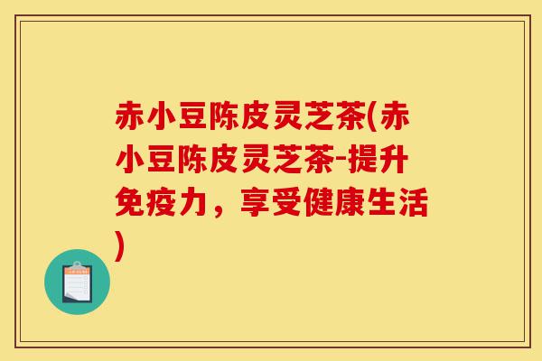 赤小豆陈皮灵芝茶(赤小豆陈皮灵芝茶-提升免疫力,享受健康生活)-第1张图片-灵芝之家 赤小豆陈皮灵芝茶(赤小豆陈皮灵芝茶-提升免疫力,享受健康生活)-第1张图片-灵芝之家