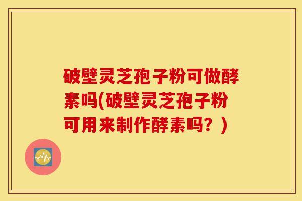 破壁灵芝孢子粉可做酵素吗(破壁灵芝孢子粉可用来制作酵素吗？)-第1张图片-灵芝之家