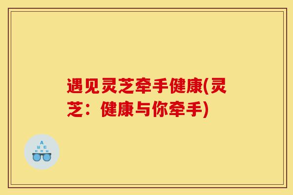 遇见灵芝牵手健康(灵芝:健康与你牵手)-第1张图片-灵芝之家 遇见灵芝牵手健康(灵芝:健康与你牵手)-第1张图片-灵芝之家
