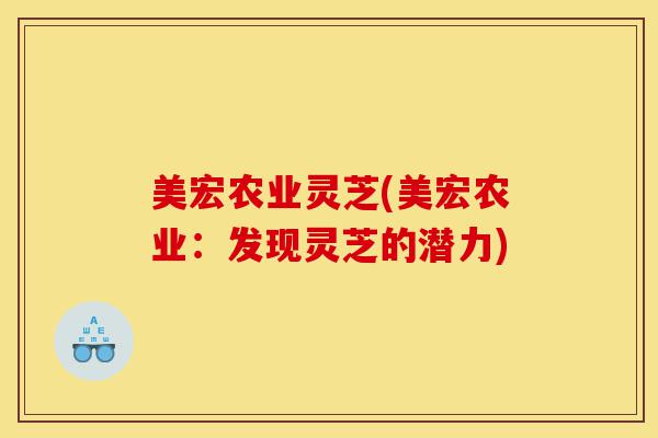 美宏农业灵芝(美宏农业:发现灵芝的潜力)-第1张图片-灵芝之家 美宏农业灵芝(美宏农业:发现灵芝的潜力)-第1张图片-灵芝之家