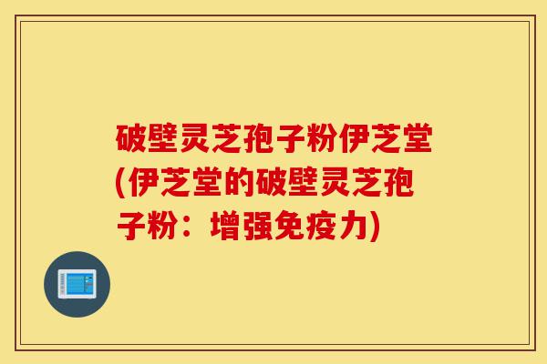 破壁灵芝孢子粉伊芝堂(伊芝堂的破壁灵芝孢子粉:增强免疫力)-第1张图片-灵芝之家 破壁灵芝孢子粉伊芝堂(伊芝堂的破壁灵芝孢子粉:增强免疫力)-第1张图片-灵芝之家
