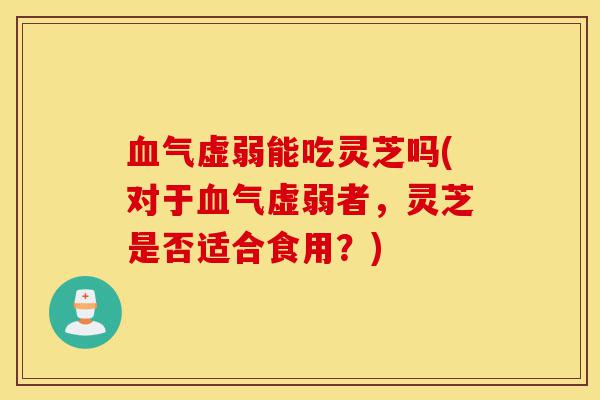 血气虚弱能吃灵芝吗(对于血气虚弱者，灵芝是否适合食用？)-第1张图片-灵芝之家