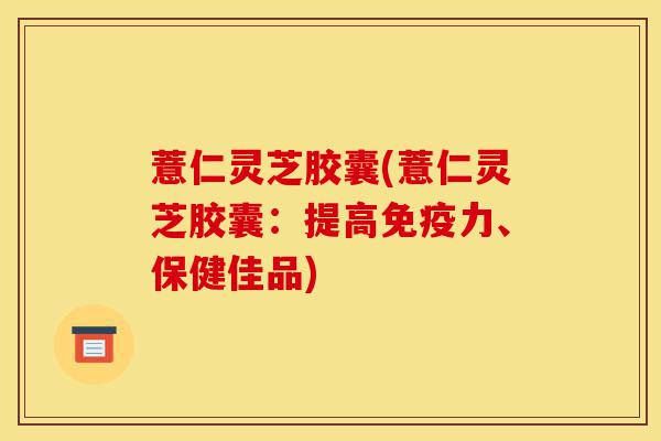 薏仁灵芝胶囊(薏仁灵芝胶囊:提高免疫力、保健佳品)-第1张图片-灵芝之家 薏仁灵芝胶囊(薏仁灵芝胶囊:提高免疫力、保健佳品)-第1张图片-灵芝之家