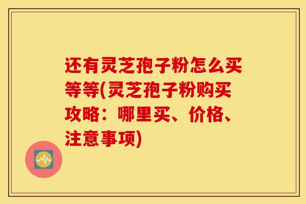 还有灵芝孢子粉怎么买等等(灵芝孢子粉购买攻略:哪里买、价格、注意事项)-第1张图片-灵芝之家 还有灵芝孢子粉怎么买等等(灵芝孢子粉购买攻略:哪里买、价格、注意事项)-第1张图片-灵芝之家