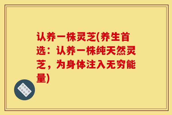 认养一株灵芝(养生首选:认养一株纯天然灵芝,为身体注入无穷能量)-第1张图片-灵芝之家 认养一株灵芝(养生首选:认养一株纯天然灵芝,为身体注入无穷能量)-第1张图片-灵芝之家