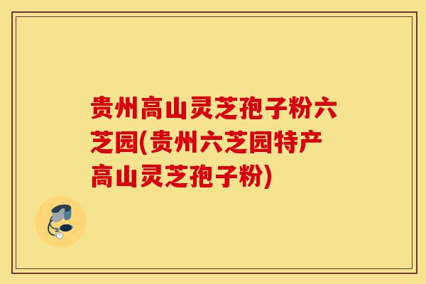 贵州高山灵芝孢子粉六芝园(贵州六芝园特产高山灵芝孢子粉)-第1张图片-灵芝之家